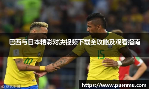巴西与日本精彩对决视频下载全攻略及观看指南