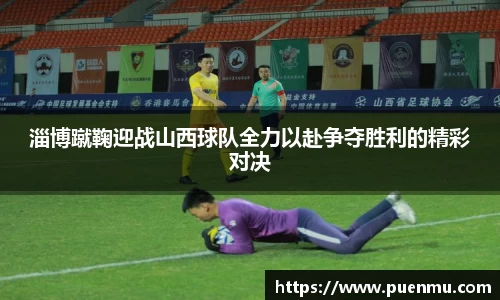 淄博蹴鞠迎战山西球队全力以赴争夺胜利的精彩对决