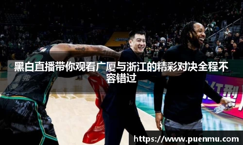 黑白直播带你观看广厦与浙江的精彩对决全程不容错过