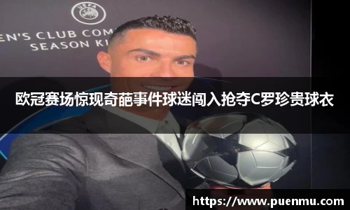 欧冠赛场惊现奇葩事件球迷闯入抢夺C罗珍贵球衣
