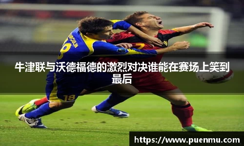 牛津联与沃德福德的激烈对决谁能在赛场上笑到最后