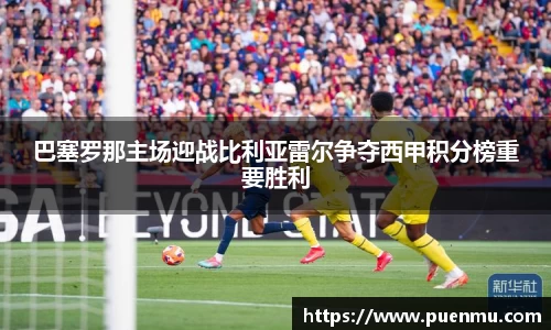 巴塞罗那主场迎战比利亚雷尔争夺西甲积分榜重要胜利