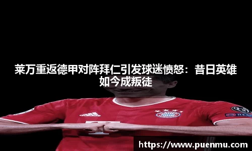 莱万重返德甲对阵拜仁引发球迷愤怒：昔日英雄如今成叛徒